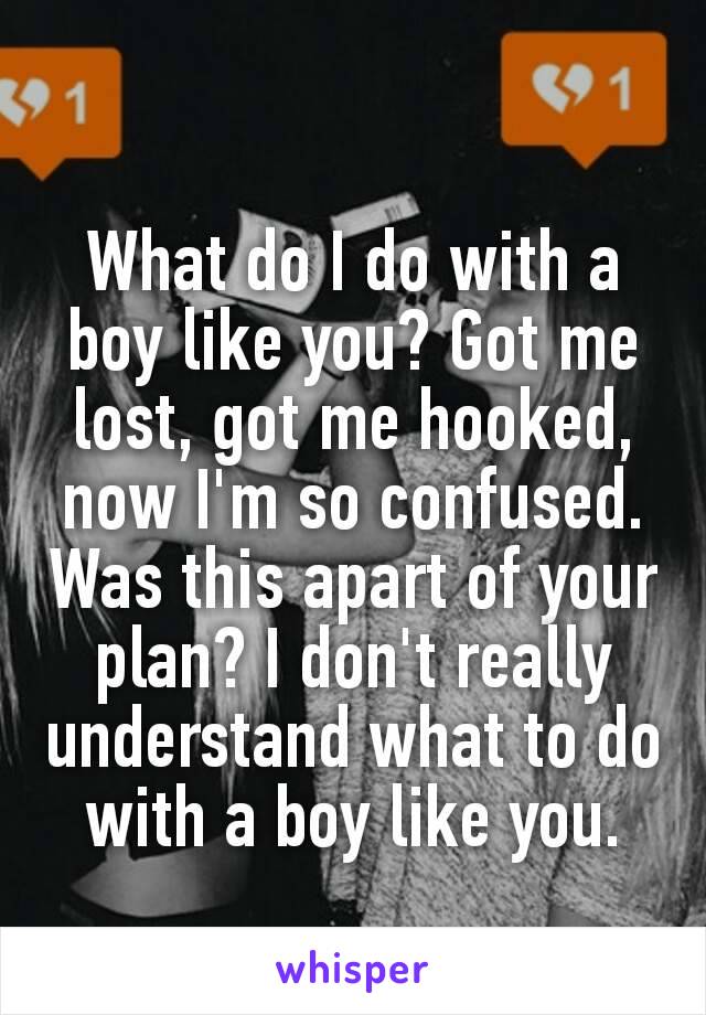 What do I do with a boy like you? Got me lost, got me hooked, now I'm so confused. Was this apart of your plan? I don't really understand what to do with a boy like you.