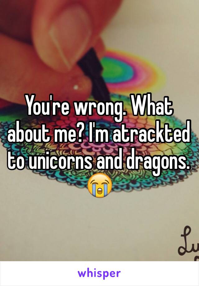 You're wrong. What about me? I'm atrackted to unicorns and dragons. 😭