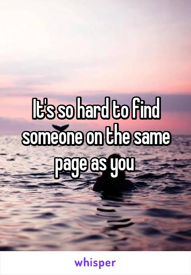 It's so hard to find someone on the same page as you 