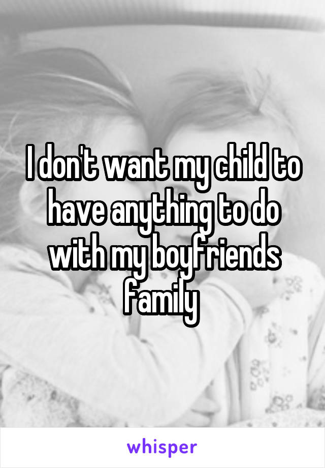 I don't want my child to have anything to do with my boyfriends family 