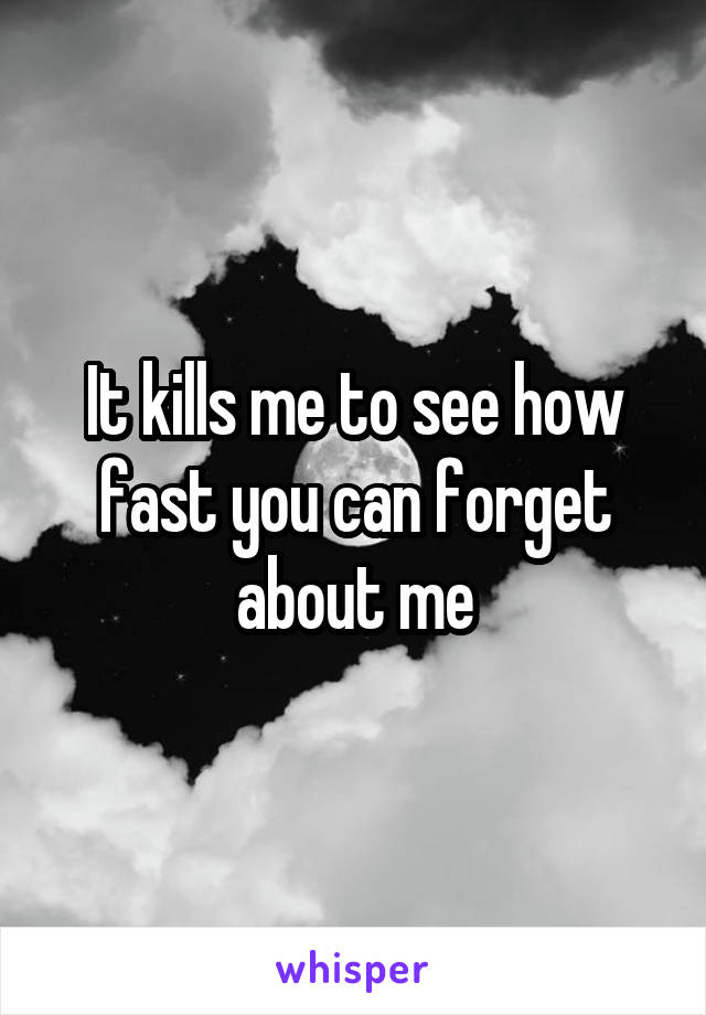 It kills me to see how fast you can forget about me