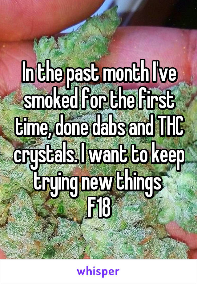 In the past month I've smoked for the first time, done dabs and THC crystals. I want to keep trying new things 
F18