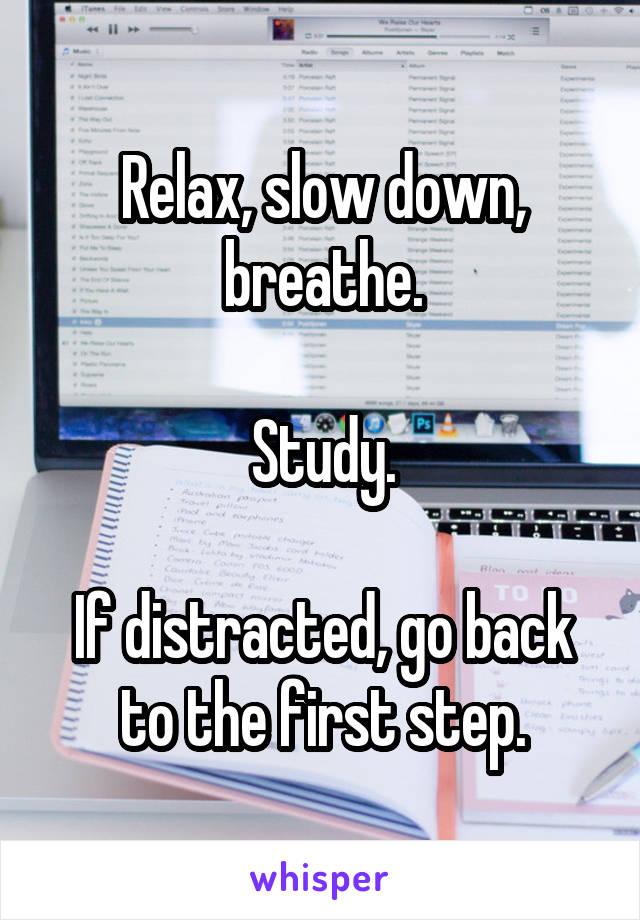 Relax, slow down, breathe.

Study.

If distracted, go back to the first step.