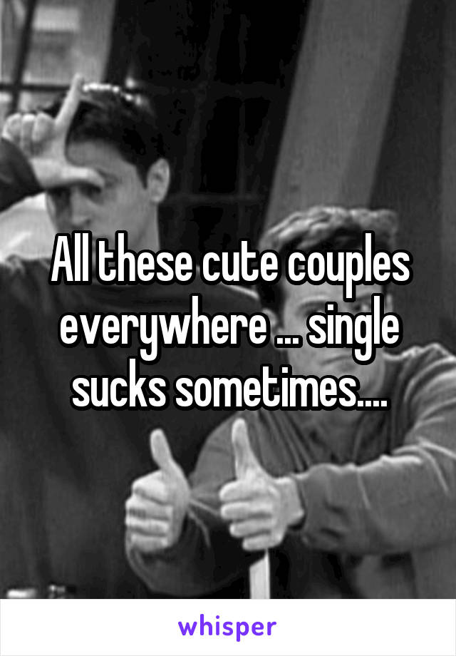 All these cute couples everywhere ... single sucks sometimes....