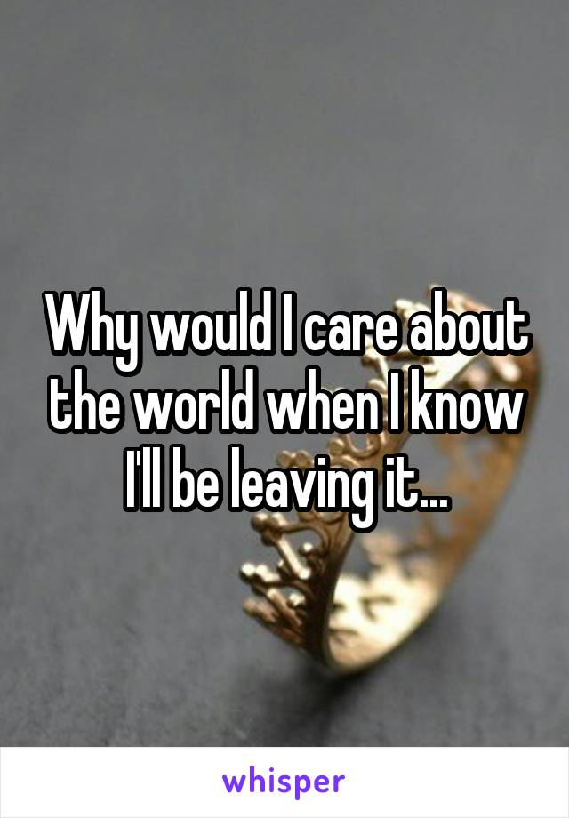 Why would I care about the world when I know I'll be leaving it...