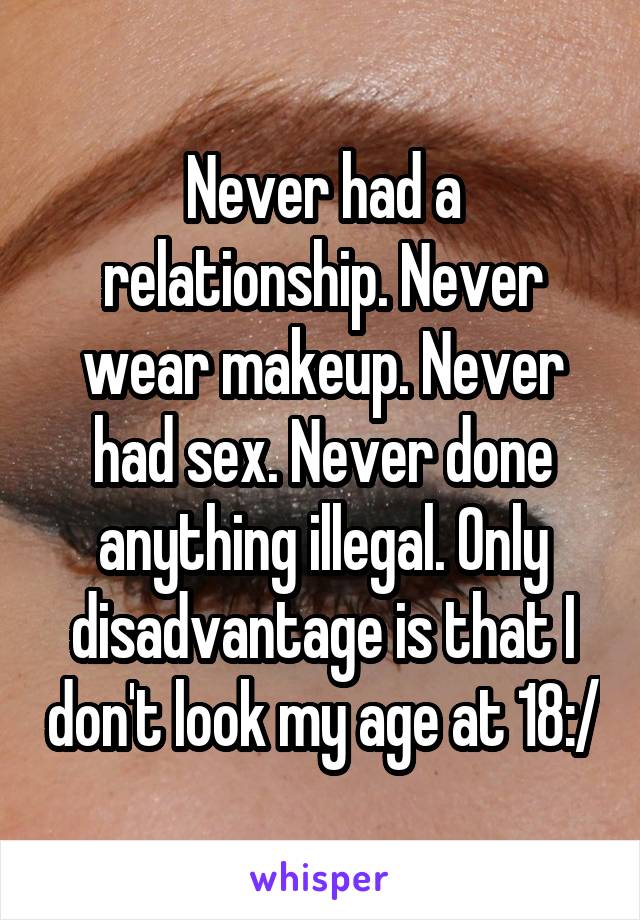 Never had a relationship. Never wear makeup. Never had sex. Never done anything illegal. Only disadvantage is that I don't look my age at 18:/