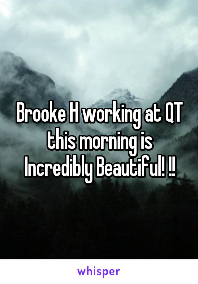 Brooke H working at QT this morning is Incredibly Beautiful! !!