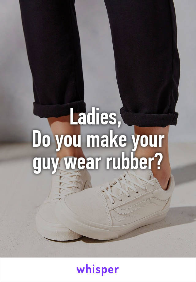 Ladies, 
Do you make your guy wear rubber?