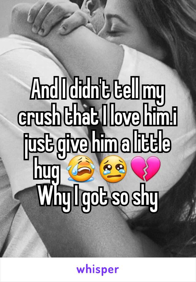 And I didn't tell my crush that I love him.i just give him a little hug 😭😢💔
Why I got so shy