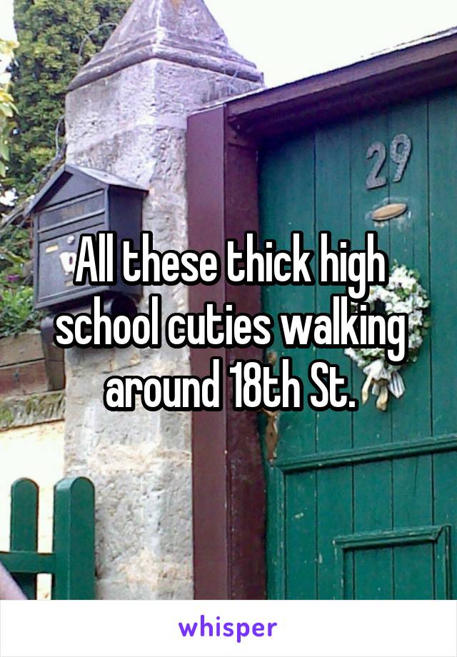 All these thick high school cuties walking around 18th St.