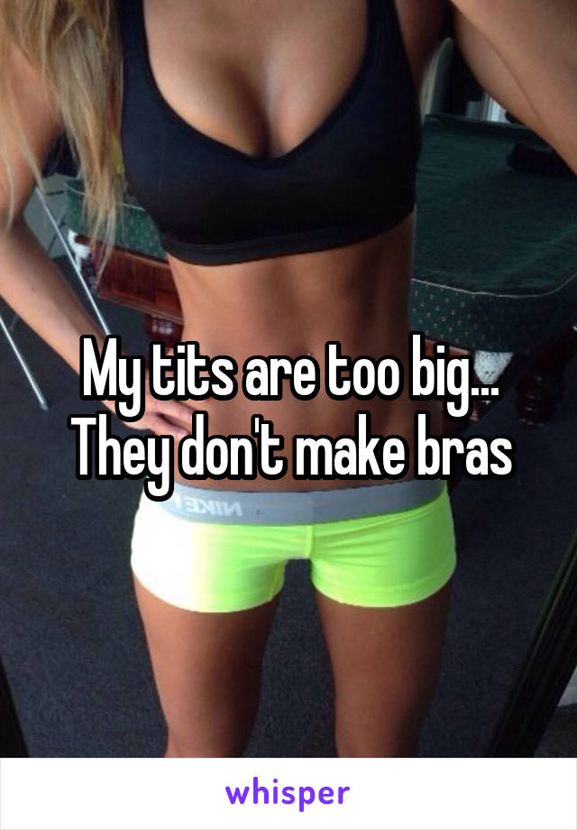 My tits are too big... They don't make bras