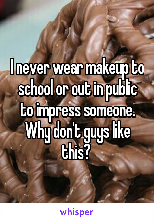 I never wear makeup to school or out in public to impress someone. Why don't guys like this? 