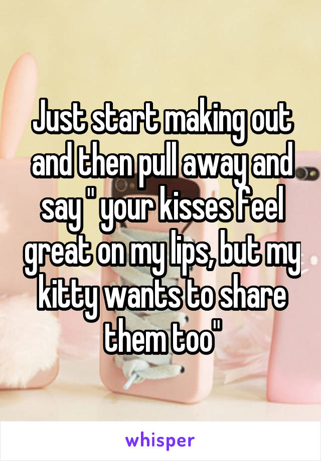 Just start making out and then pull away and say " your kisses feel great on my lips, but my kitty wants to share them too"