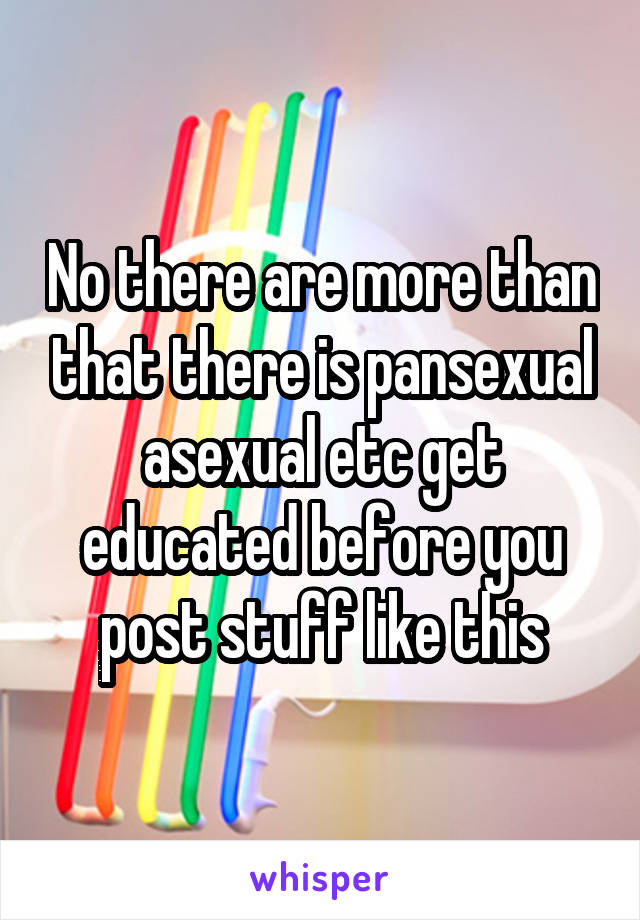 No there are more than that there is pansexual asexual etc get educated before you post stuff like this