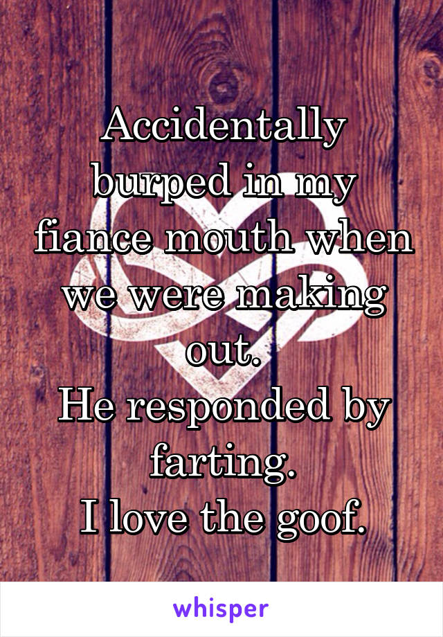 Accidentally burped in my fiance mouth when we were making out.
He responded by farting.
I love the goof.