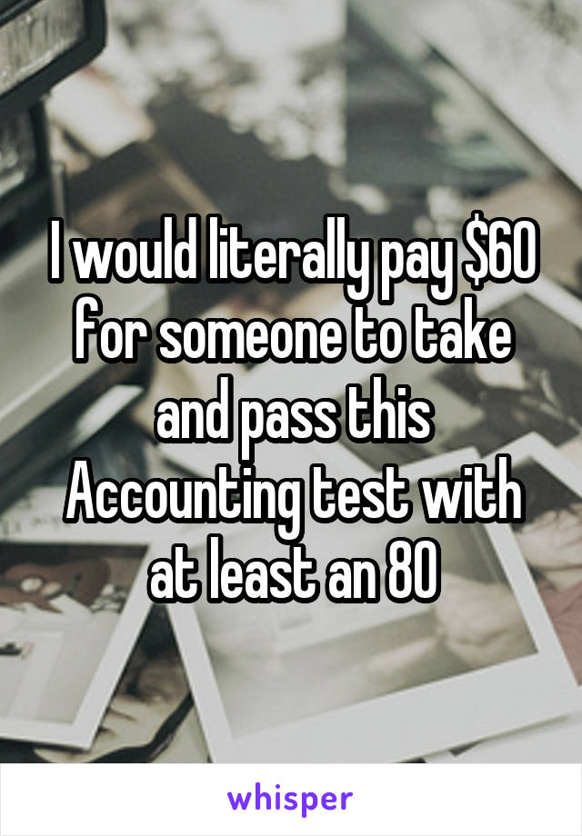 I would literally pay $60 for someone to take and pass this Accounting test with at least an 80