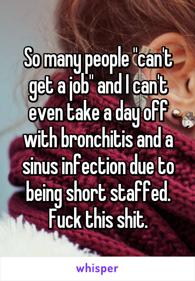 So many people "can't get a job" and I can't even take a day off with bronchitis and a sinus infection due to being short staffed. Fuck this shit.