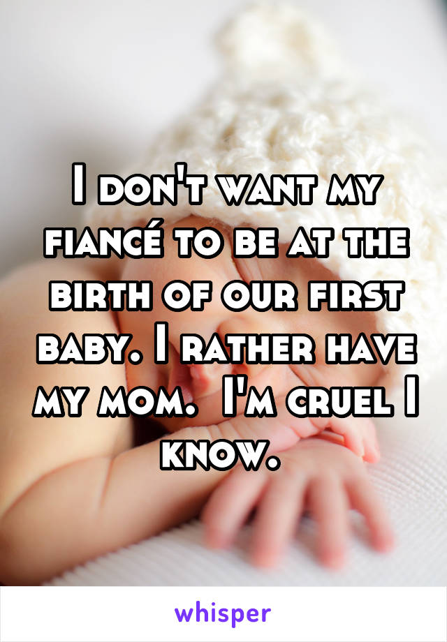 I don't want my fiancé to be at the birth of our first baby. I rather have my mom.  I'm cruel I know. 