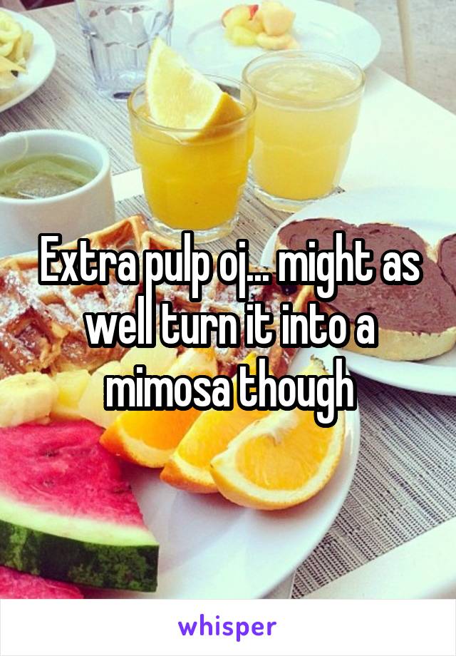 Extra pulp oj... might as well turn it into a mimosa though