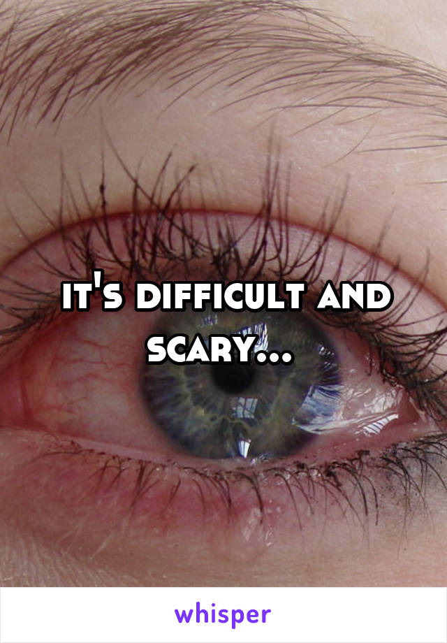 it's difficult and scary... 