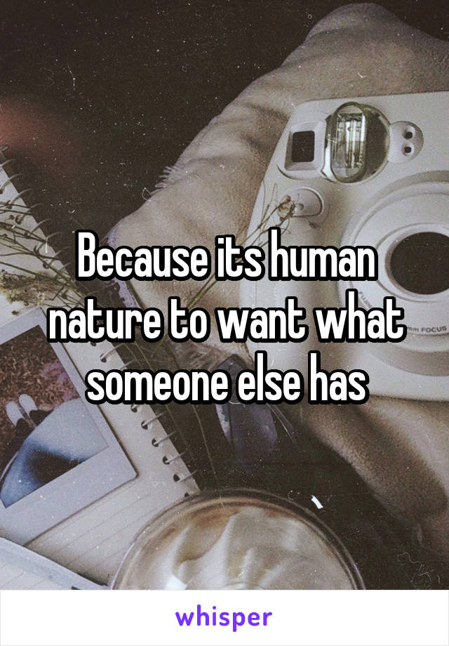 Because its human nature to want what someone else has