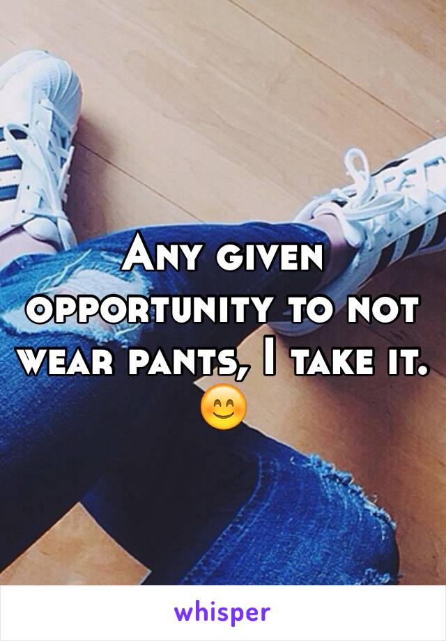 Any given opportunity to not wear pants, I take it. 😊