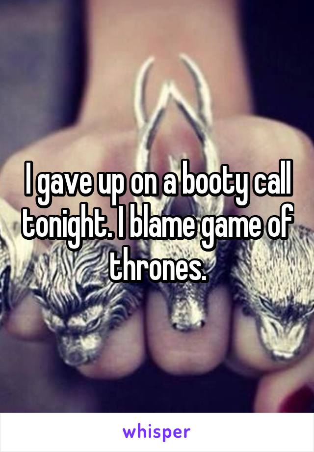 I gave up on a booty call tonight. I blame game of thrones.