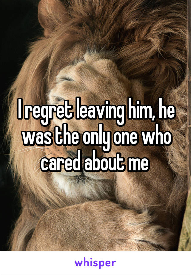 I regret leaving him, he was the only one who cared about me 