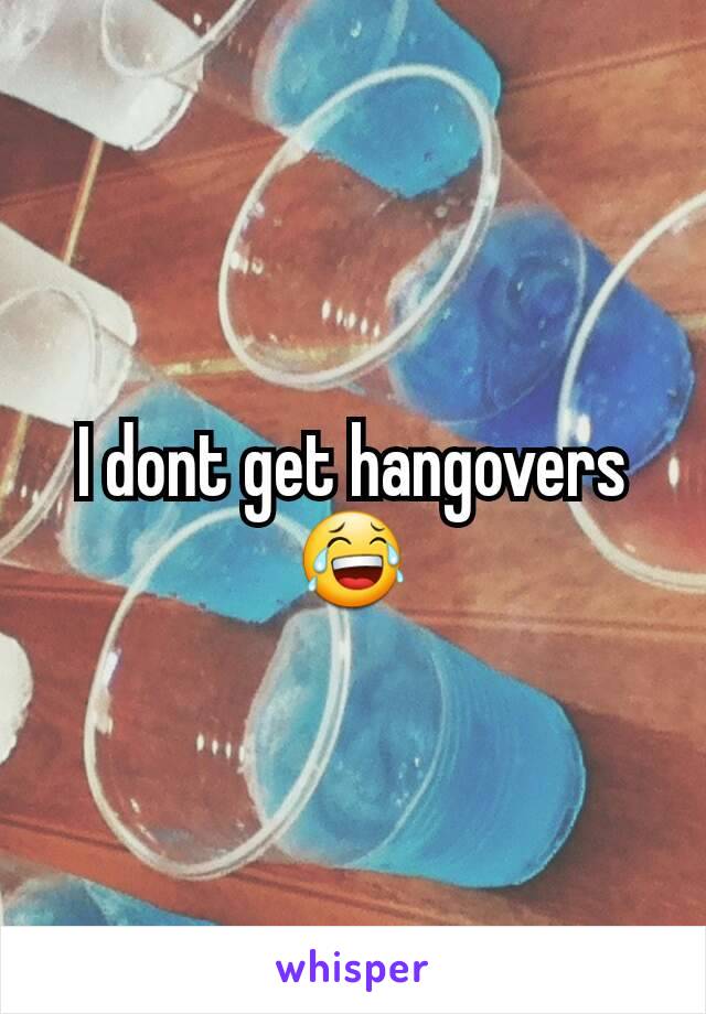 I dont get hangovers 😂