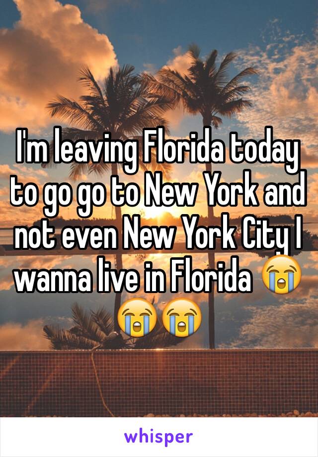 I'm leaving Florida today to go go to New York and not even New York City I wanna live in Florida 😭😭😭