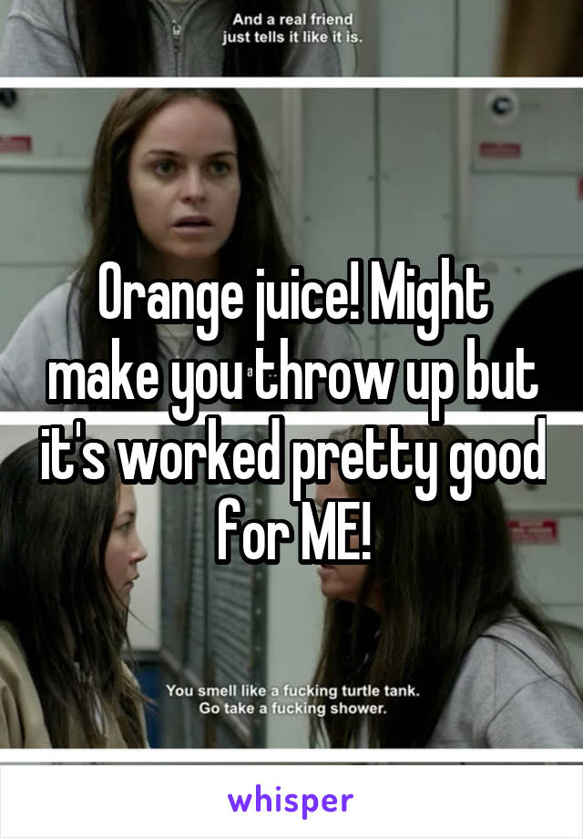 Orange juice! Might make you throw up but it's worked pretty good for ME!