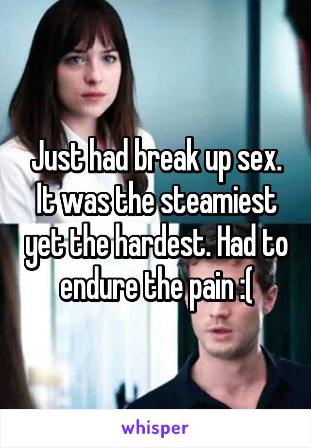 Just had break up sex. It was the steamiest yet the hardest. Had to endure the pain :(