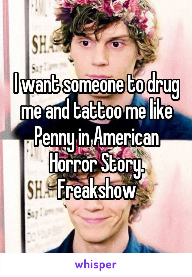 I want someone to drug me and tattoo me like Penny in American Horror Story. Freakshow