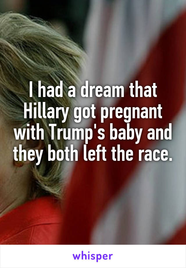 I had a dream that Hillary got pregnant with Trump's baby and they both left the race. 