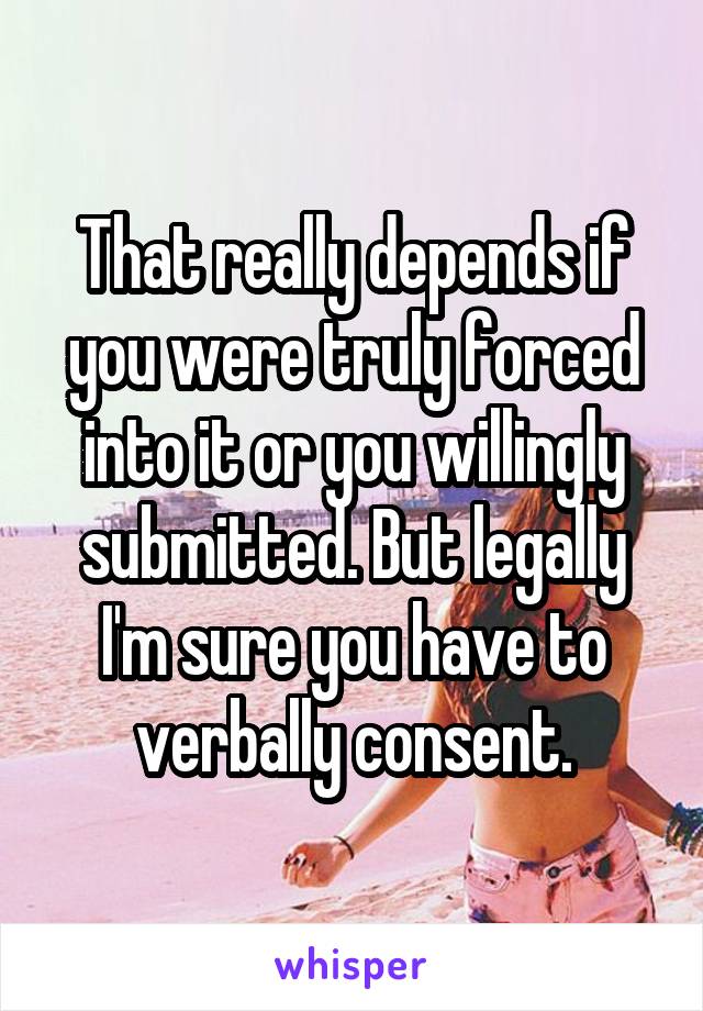 That really depends if you were truly forced into it or you willingly submitted. But legally I'm sure you have to verbally consent.