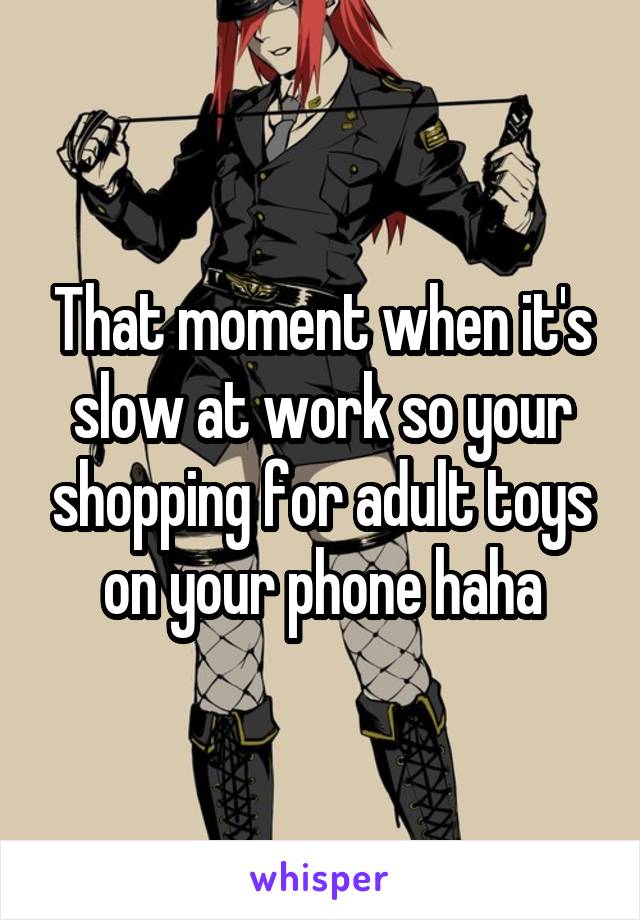 That moment when it's slow at work so your shopping for adult toys on your phone haha