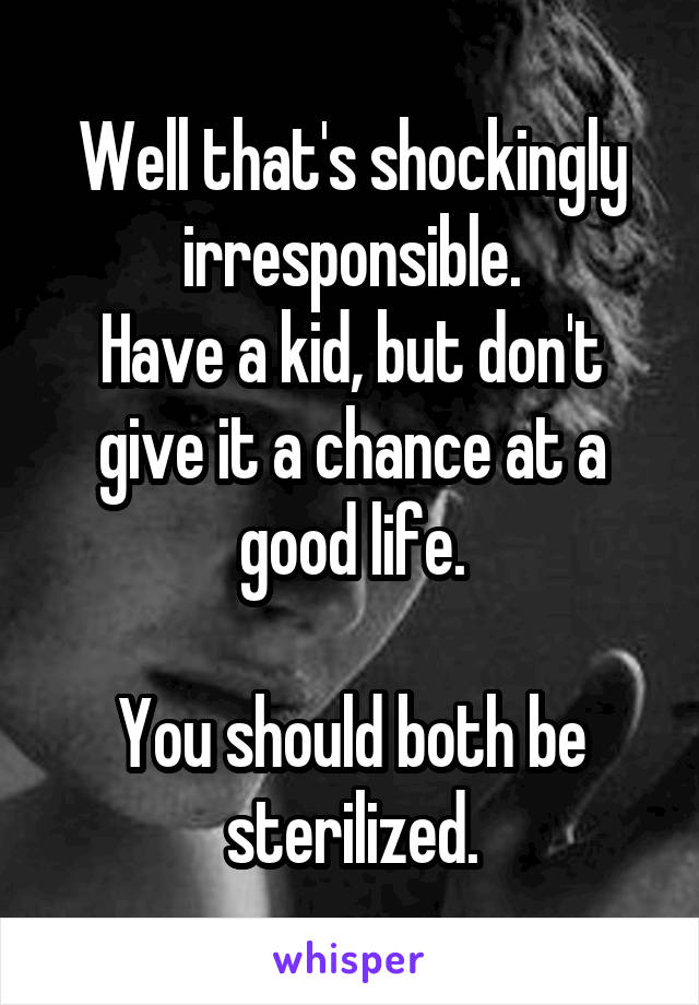 Well that's shockingly irresponsible.
Have a kid, but don't give it a chance at a good life.

You should both be sterilized.