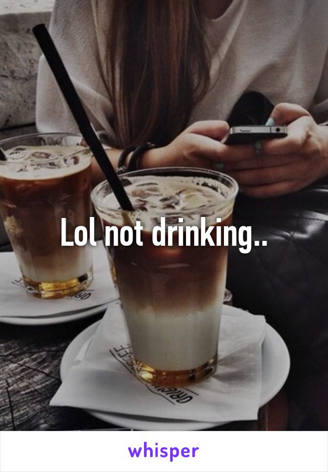 Lol not drinking..