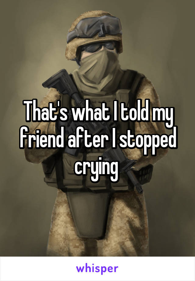 That's what I told my friend after I stopped crying 