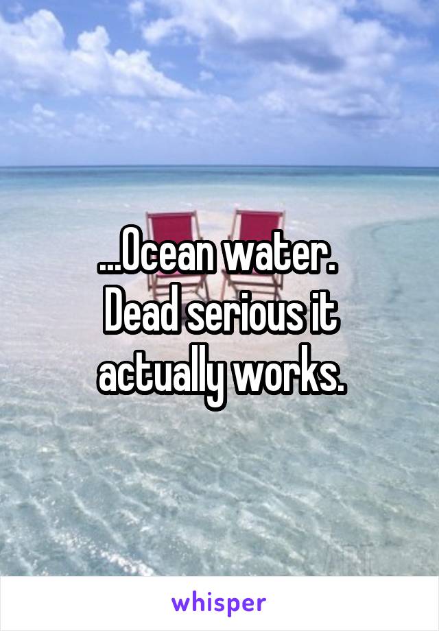 ...Ocean water. 
Dead serious it actually works.