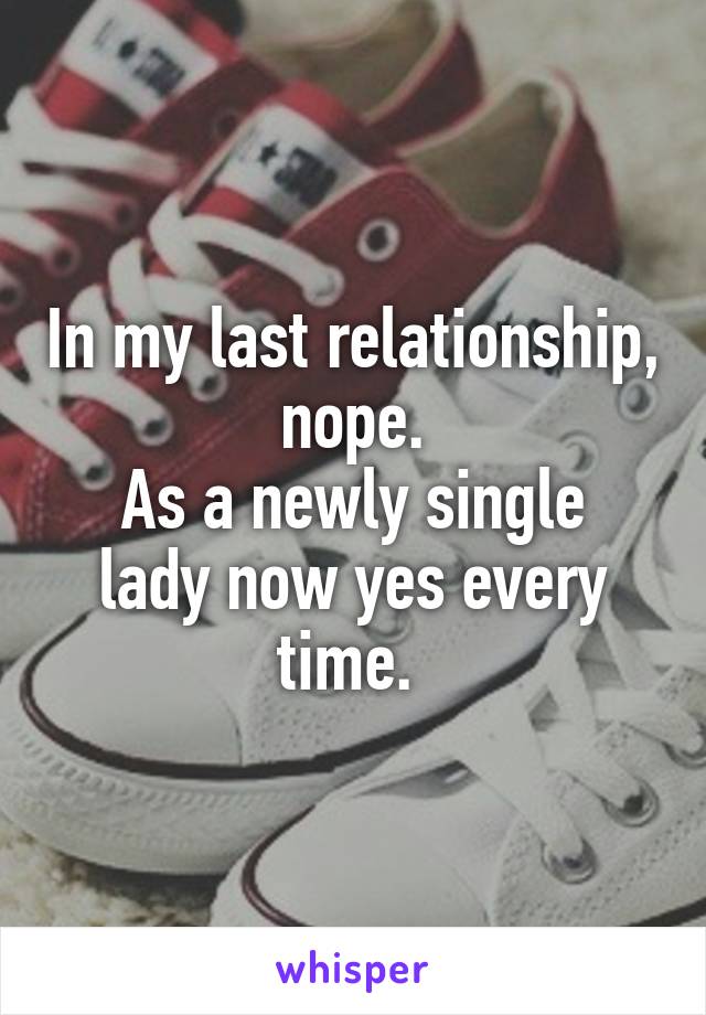 In my last relationship,  nope. 
As a newly single lady now yes every time. 