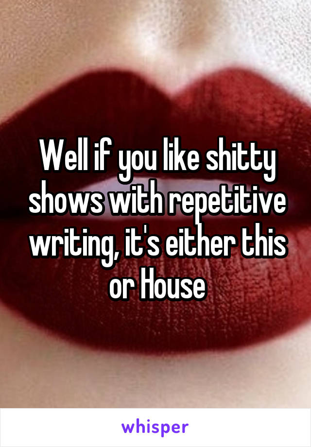 Well if you like shitty shows with repetitive writing, it's either this or House