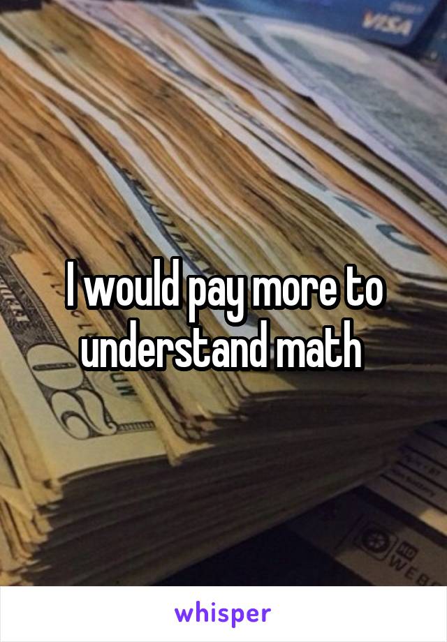 I would pay more to understand math 