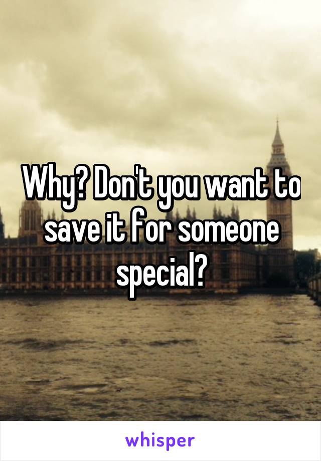 Why? Don't you want to save it for someone special?