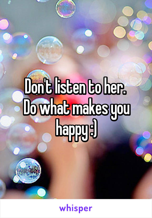 Don't listen to her. 
Do what makes you happy :)