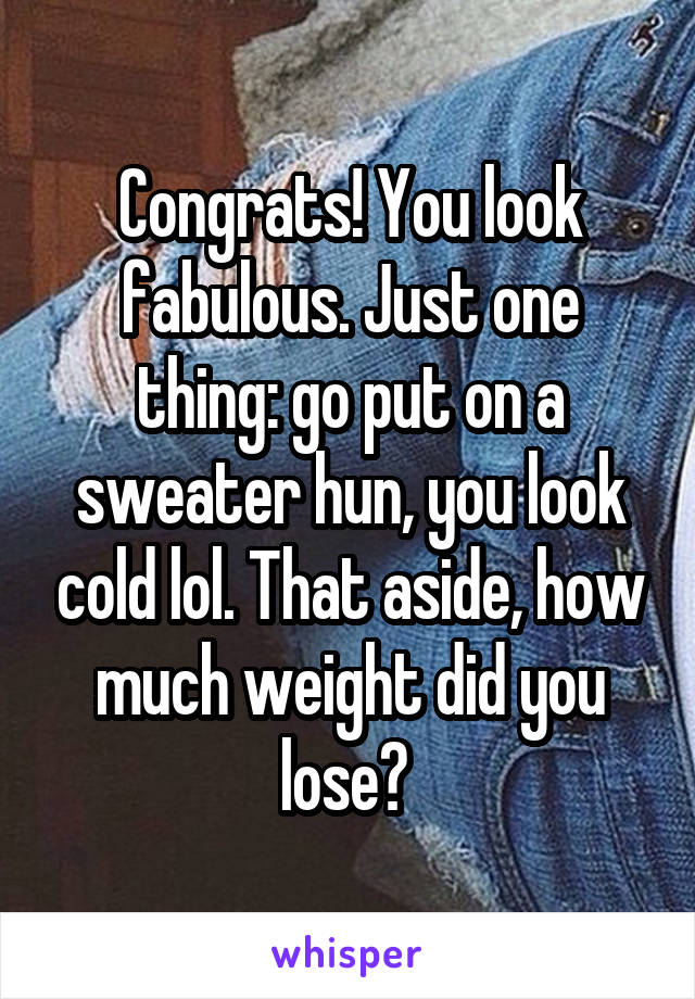 Congrats! You look fabulous. Just one thing: go put on a sweater hun, you look cold lol. That aside, how much weight did you lose? 