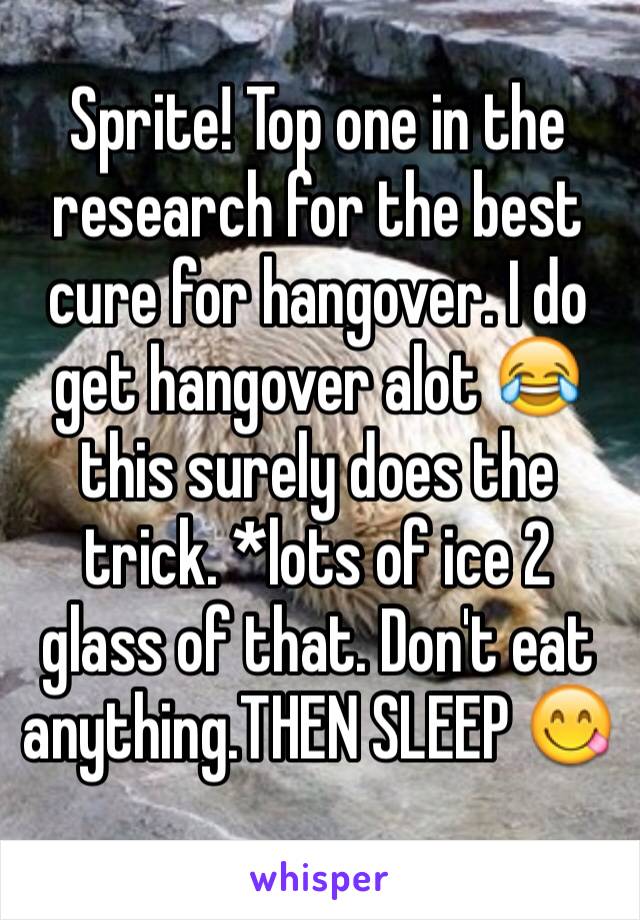 Sprite! Top one in the research for the best cure for hangover. I do get hangover alot 😂 this surely does the trick. *lots of ice 2 glass of that. Don't eat anything.THEN SLEEP 😋