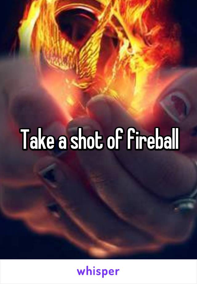 Take a shot of fireball