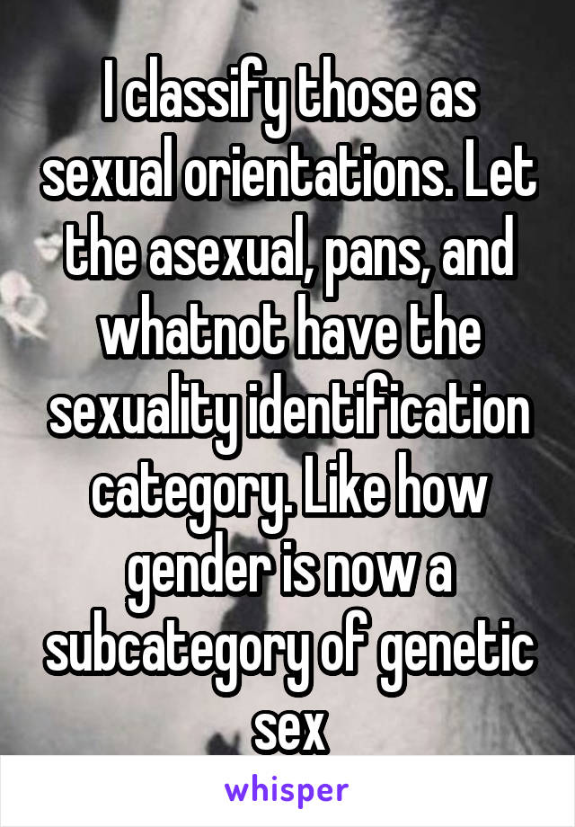 I classify those as sexual orientations. Let the asexual, pans, and whatnot have the sexuality identification category. Like how gender is now a subcategory of genetic sex