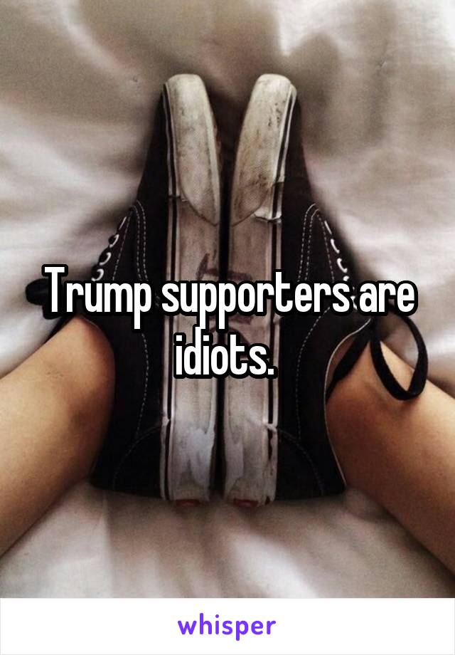 Trump supporters are idiots. 